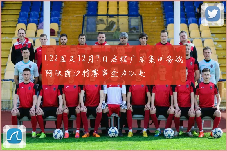 U22国足12月7日启程广东集训备战阿联酋沙特赛事全力以赴