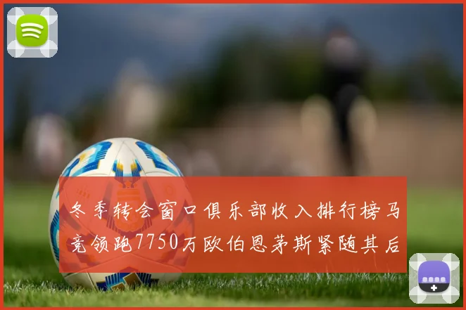 冬季转会窗口俱乐部收入排行榜马竞领跑7750万欧伯恩茅斯紧随其后7200万欧
