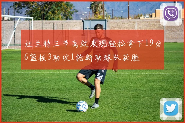 杜兰特三节高效表现轻松拿下19分6篮板3助攻1抢断助球队获胜