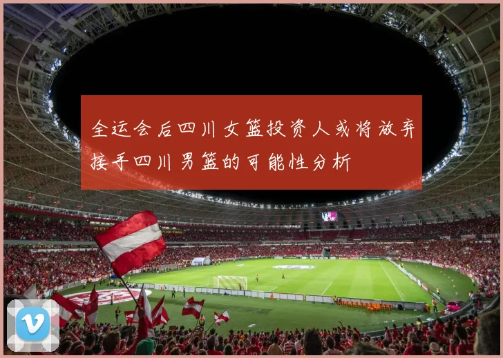 全运会后四川女篮投资人或将放弃接手四川男篮的可能性分析