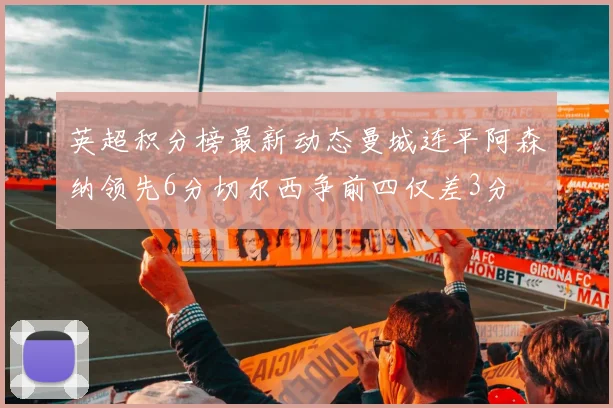 英超积分榜最新动态曼城连平阿森纳领先6分切尔西争前四仅差3分