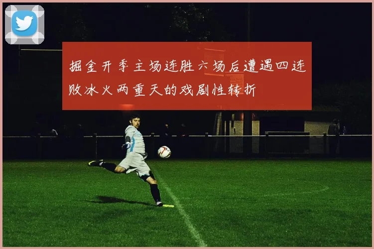 掘金开季主场连胜六场后遭遇四连败冰火两重天的戏剧性转折