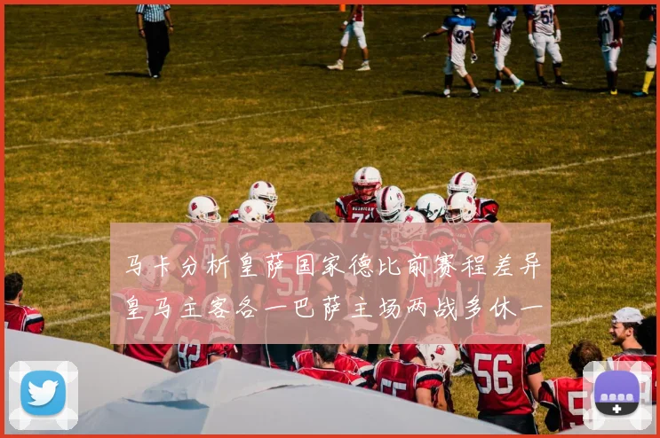 马卡分析皇萨国家德比前赛程差异皇马主客各一巴萨主场两战多休一天