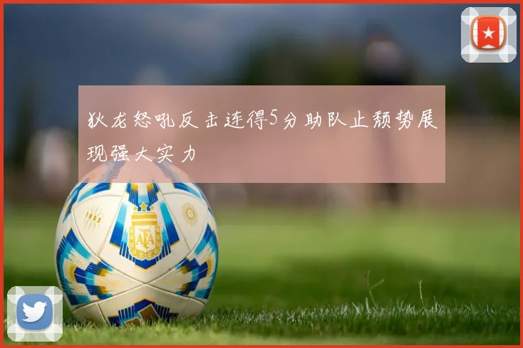 狄龙怒吼反击连得5分助队止颓势展现强大实力