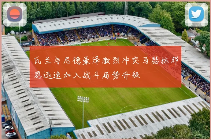 瓦兰与尼德豪泽激烈冲突马瑟林邓恩迅速加入战斗局势升级