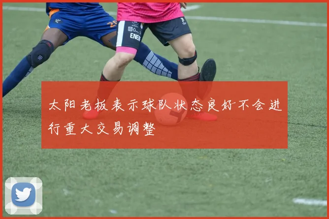 太阳老板表示球队状态良好不会进行重大交易调整