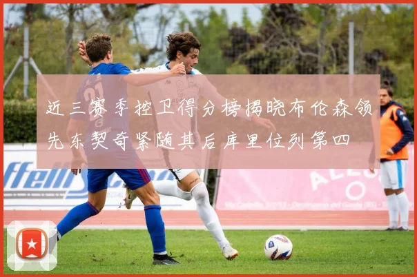 近三赛季控卫得分榜揭晓布伦森领先东契奇紧随其后库里位列第四