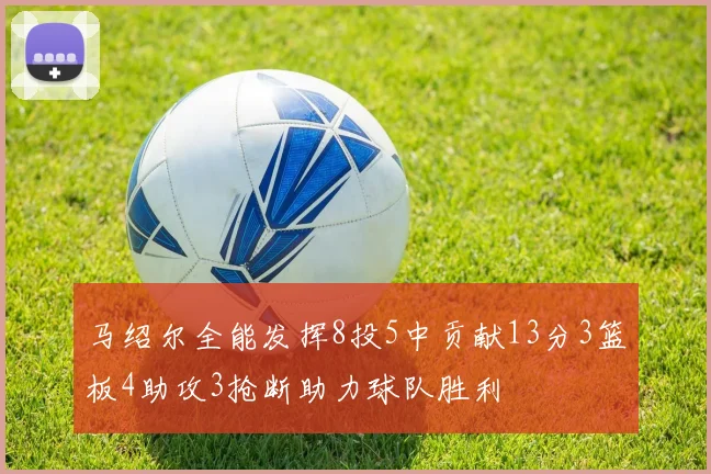 马绍尔全能发挥8投5中贡献13分3篮板4助攻3抢断助力球队胜利