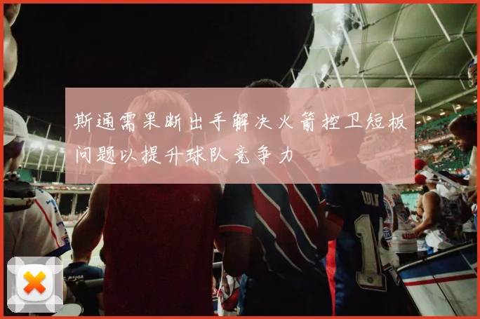 斯通需果断出手解决火箭控卫短板问题以提升球队竞争力