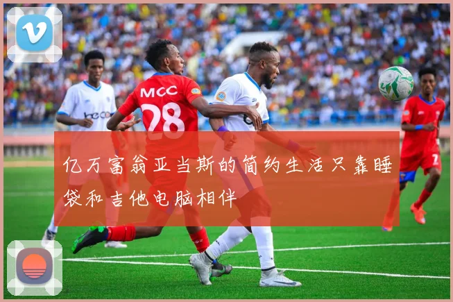 亿万富翁亚当斯的简约生活只靠睡袋和吉他电脑相伴