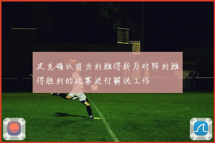 皮克确认将为利雅得新月对阵利雅得胜利的比赛进行解说工作