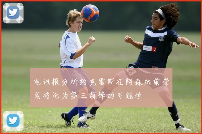 电讯报分析约克雷斯在阿森纳前景或将沦为第三前锋的可能性