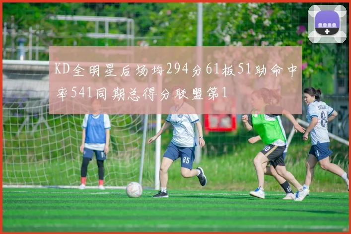 KD全明星后场均294分61板51助命中率541同期总得分联盟第1