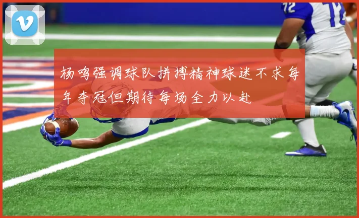 杨鸣强调球队拼搏精神球迷不求每年夺冠但期待每场全力以赴