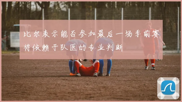 比尔表示能否参加最后一场季前赛将依赖于队医的专业判断