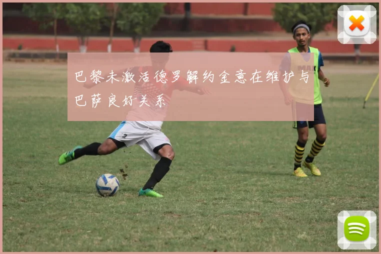巴黎未激活德罗解约金意在维护与巴萨良好关系