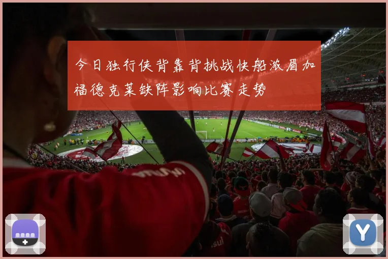 今日独行侠背靠背挑战快船浓眉加福德克莱缺阵影响比赛走势