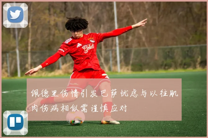 佩德里伤情引发巴萨忧虑与以往肌肉伤病相似需谨慎应对