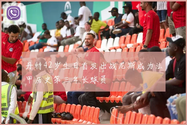 丹特42岁生日首发出战尼斯成为法甲历史第三年长球员