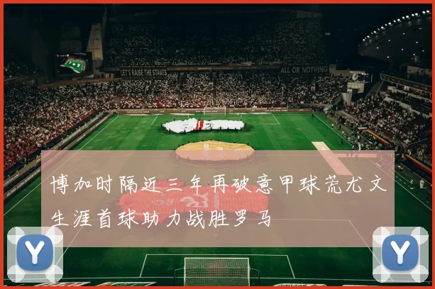 博加时隔近三年再破意甲球荒尤文生涯首球助力战胜罗马