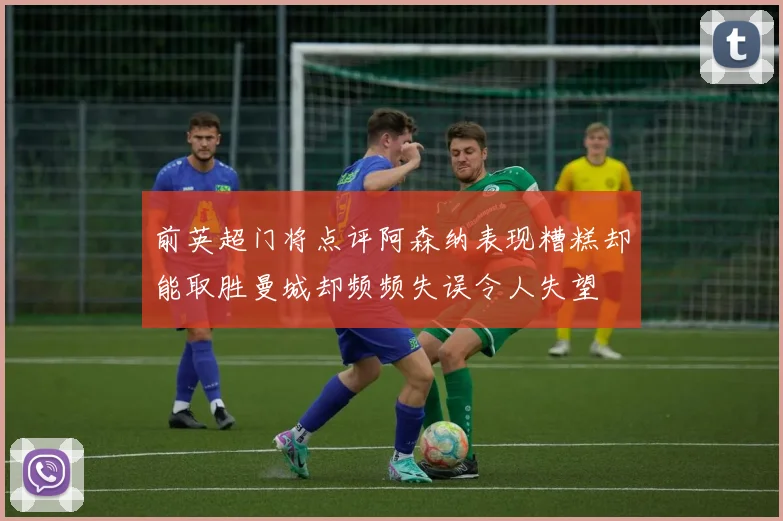 前英超门将点评阿森纳表现糟糕却能取胜曼城却频频失误令人失望