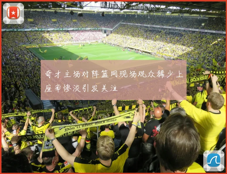 奇才主场对阵篮网现场观众稀少上座率惨淡引发关注