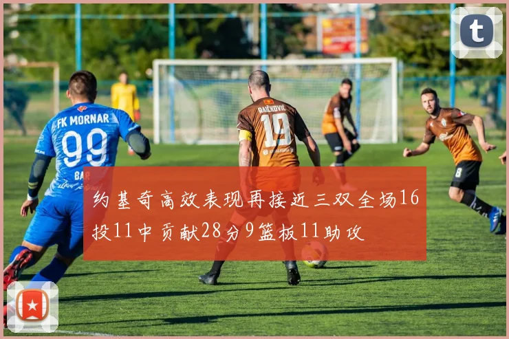 约基奇高效表现再接近三双全场16投11中贡献28分9篮板11助攻