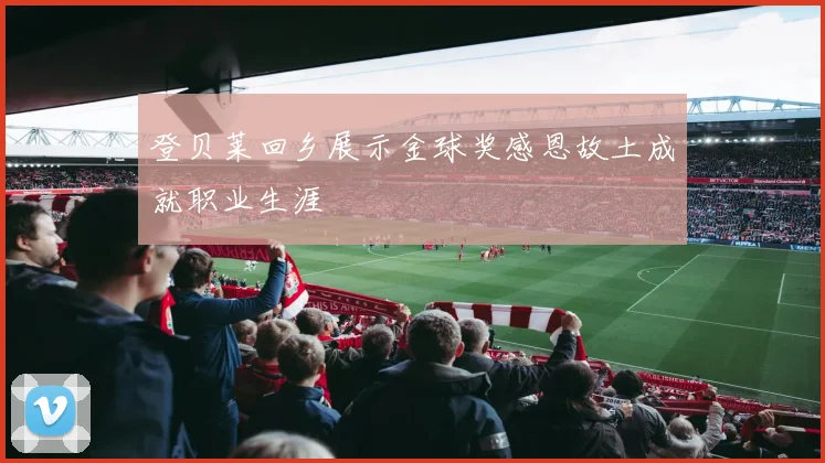 登贝莱回乡展示金球奖感恩故土成就职业生涯