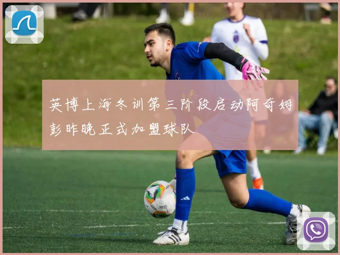 英博上海冬训第三阶段启动阿奇姆彭昨晚正式加盟球队